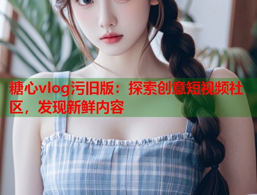 糖心vlog污旧版：探索创意短视频社区，发现新鲜内容  第2张