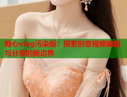糖心vlog污染版：探索创意视频编辑与分享的新边界  第1张