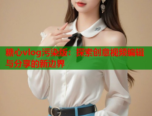 糖心vlog污染版：探索创意视频编辑与分享的新边界  第2张