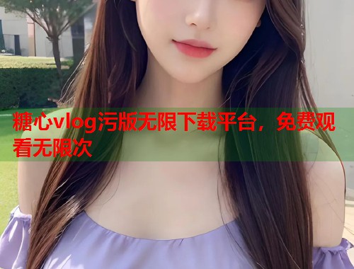 糖心vlog污版无限下载平台，免费观看无限次  第1张