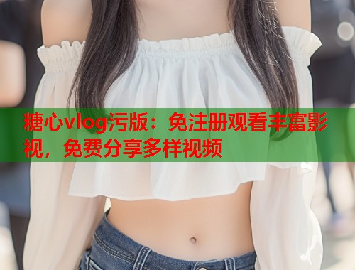 糖心vlog污版：免注册观看丰富影视，免费分享多样视频  第1张