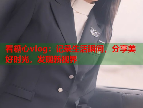 看糖心vlog：记录生活瞬间，分享美好时光，发现新视界  第1张