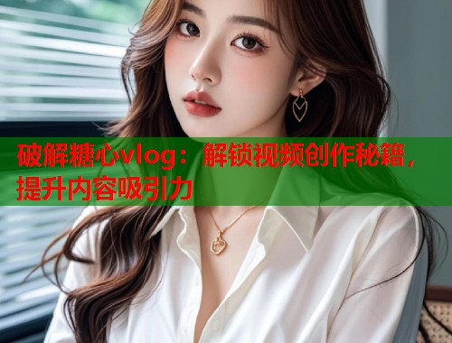 破解糖心vlog：解锁视频创作秘籍，提升内容吸引力  第1张