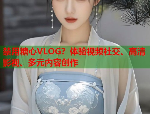 禁用糖心VLOG？体验视频社交、高清影视、多元内容创作  第1张