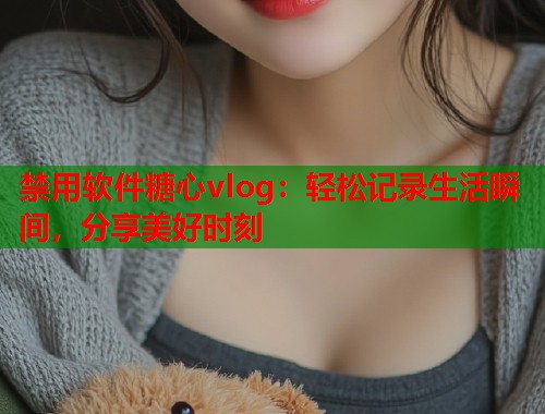 禁用软件糖心vlog：轻松记录生活瞬间，分享美好时刻  第1张