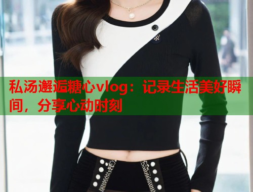 私汤邂逅糖心vlog：记录生活美好瞬间，分享心动时刻  第2张