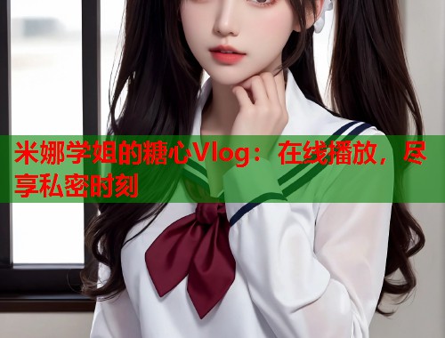 米娜学姐的糖心Vlog：在线播放，尽享私密时刻  第1张