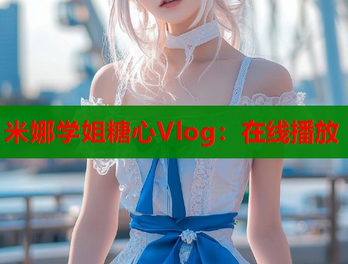 米娜学姐糖心Vlog：在线播放  第1张