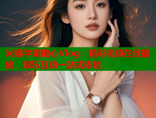 米娜学姐糖心Vlog：精彩视频在线播放，娱乐互动一站式体验  第1张