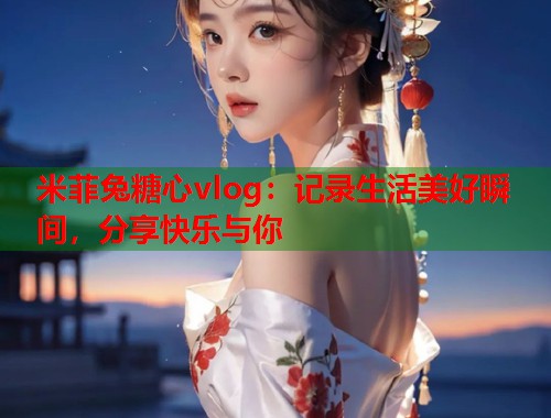 米菲兔糖心vlog：记录生活美好瞬间，分享快乐与你  第1张