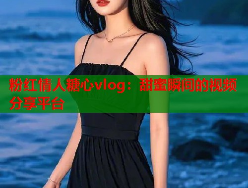 粉红情人糖心vlog：甜蜜瞬间的视频分享平台  第1张