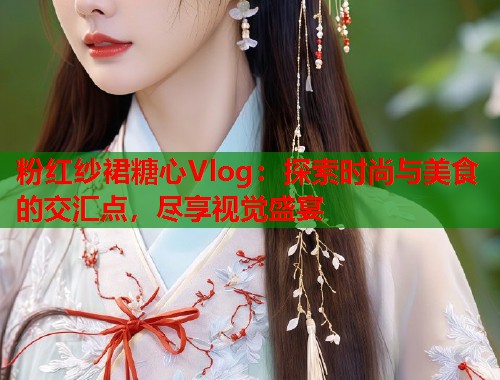 粉红纱裙糖心Vlog：探索时尚与美食的交汇点，尽享视觉盛宴  第2张
