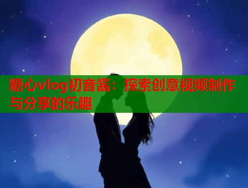糖心vlog初音酱：探索创意视频制作与分享的乐趣  第2张