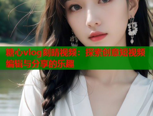 糖心vlog刻晴视频：探索创意短视频编辑与分享的乐趣  第1张
