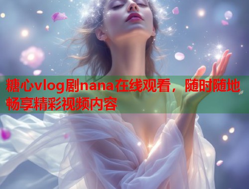 糖心vlog剧nana在线观看，随时随地畅享精彩视频内容  第1张
