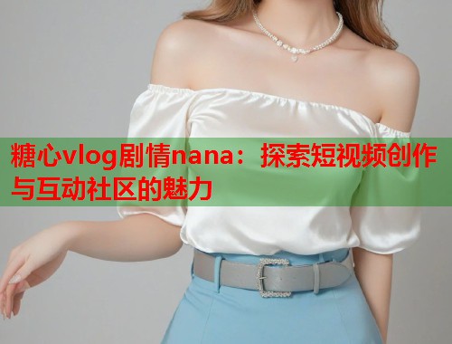 糖心vlog剧情nana：探索短视频创作与互动社区的魅力  第1张