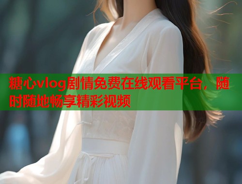 糖心vlog剧情免费在线观看平台，随时随地畅享精彩视频  第1张