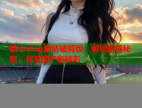 糖心vlog剧情破解版：解锁剧情秘密，尽享国产剧精彩  第1张