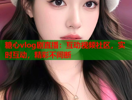 糖心vlog剧直播：互动视频社区，实时互动，精彩不间断  第1张