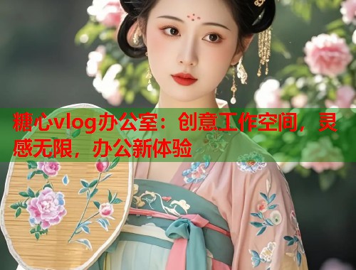 糖心vlog办公室：创意工作空间，灵感无限，办公新体验  第1张