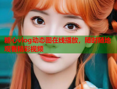 糖心vlog动态图在线播放，随时随地观看精彩视频  第1张