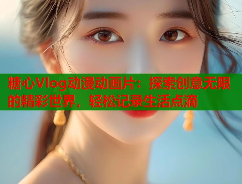 糖心Vlog动漫动画片：探索创意无限的精彩世界，轻松记录生活点滴  第1张