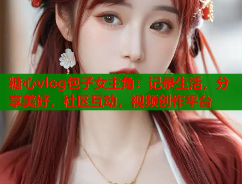 糖心vlog包子女主角：记录生活，分享美好，社区互动，视频创作平台  第1张