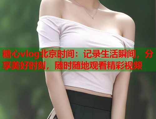 糖心vlog北京时间：记录生活瞬间，分享美好时刻，随时随地观看精彩视频  第1张