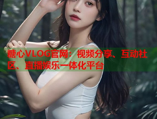 糖心VLOG官网：视频分享、互动社区、直播娱乐一体化平台  第2张