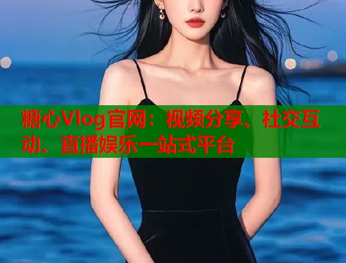 糖心Vlog官网：视频分享、社交互动、直播娱乐一站式平台  第1张