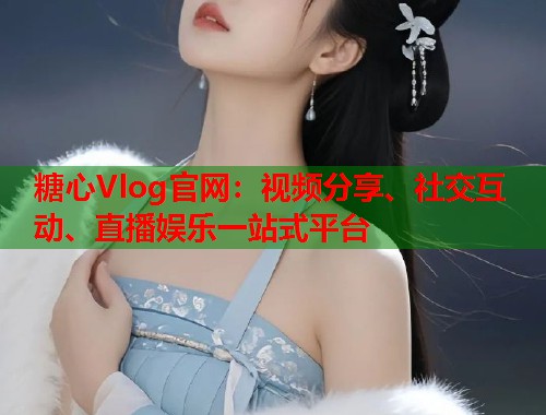 糖心Vlog官网：视频分享、社交互动、直播娱乐一站式平台  第2张