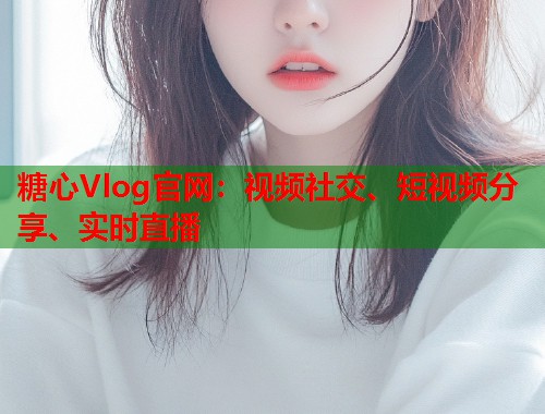 糖心Vlog官网：视频社交、短视频分享、实时直播  第1张