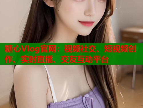 糖心Vlog官网：视频社交、短视频创作、实时直播、交友互动平台  第1张
