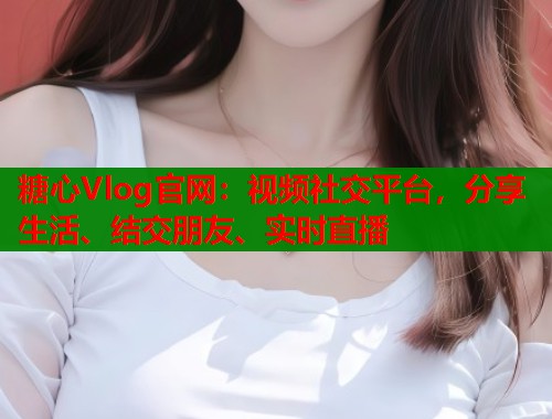糖心Vlog官网：视频社交平台，分享生活、结交朋友、实时直播  第1张