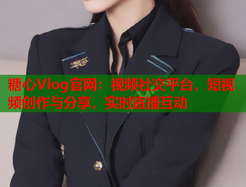 糖心Vlog官网：视频社交平台，短视频创作与分享，实时直播互动  第1张