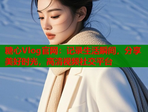 糖心Vlog官网：记录生活瞬间，分享美好时光，高清视频社交平台  第2张