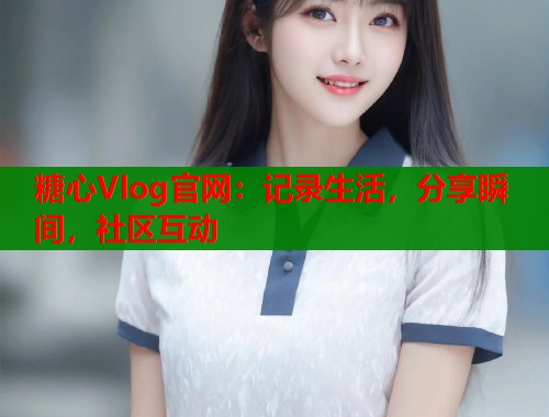 糖心Vlog官网：记录生活，分享瞬间，社区互动  第2张