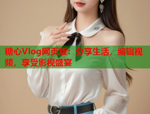 糖心Vlog网页版：分享生活，编辑视频，享受影视盛宴  第1张