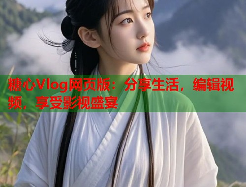 糖心Vlog网页版：分享生活，编辑视频，享受影视盛宴  第2张
