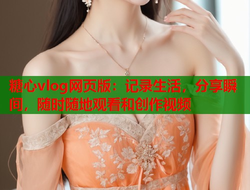 糖心vlog网页版：记录生活，分享瞬间，随时随地观看和创作视频  第2张