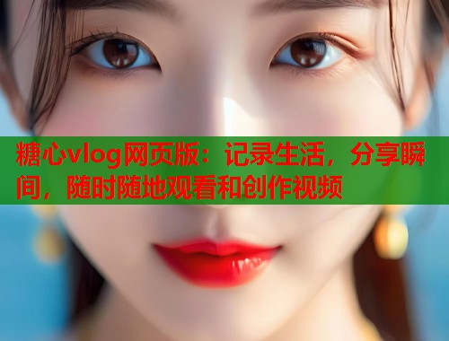 糖心vlog网页版：记录生活，分享瞬间，随时随地观看和创作视频  第1张