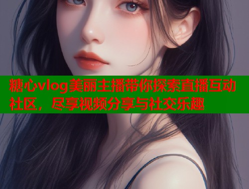糖心vlog美丽主播带你探索直播互动社区，尽享视频分享与社交乐趣  第1张