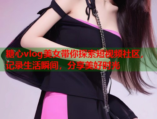 糖心vlog美女带你探索短视频社区，记录生活瞬间，分享美好时光  第1张