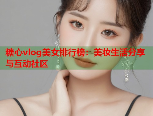 糖心vlog美女排行榜：美妆生活分享与互动社区  第1张