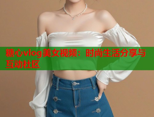 糖心vlog美女视频：时尚生活分享与互动社区  第1张