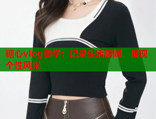 糖心vlog美学：记录生活瞬间，展现个性风采  第1张
