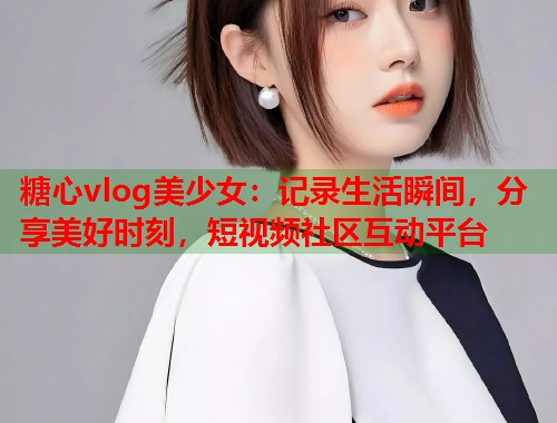 糖心vlog美少女：记录生活瞬间，分享美好时刻，短视频社区互动平台  第1张