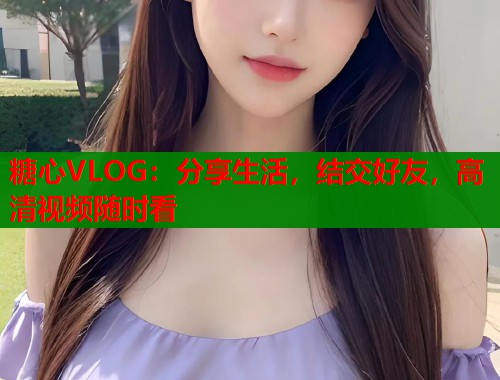 糖心VLOG：分享生活，结交好友，高清视频随时看  第1张