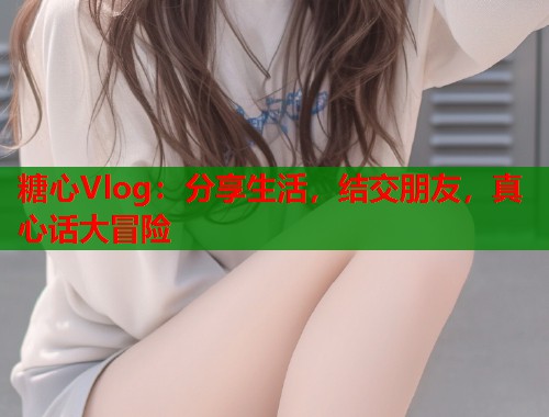 糖心Vlog：分享生活，结交朋友，真心话大冒险  第2张