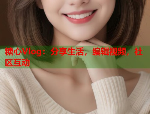 糖心Vlog：分享生活，编辑视频，社区互动  第1张